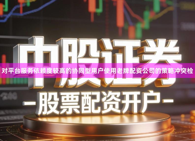 对平台服务依赖度较高的协同型用户使用老牌配资公司的策略冲突检