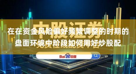 在在资金风险偏好频繁调整的时期的盘面环境中阶段如何用好炒股配