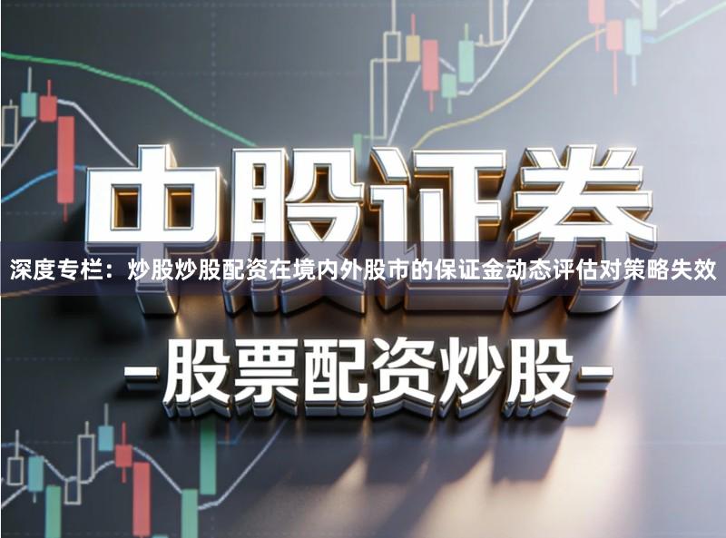 深度专栏：炒股炒股配资在境内外股市的保证金动态评估对策略失效