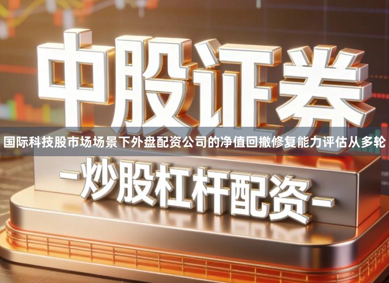 国际科技股市场场景下外盘配资公司的净值回撤修复能力评估从多轮