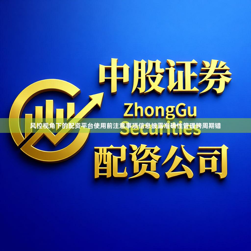 风控视角下的配资平台使用前注意事项信息披露准确性管理跨周期错