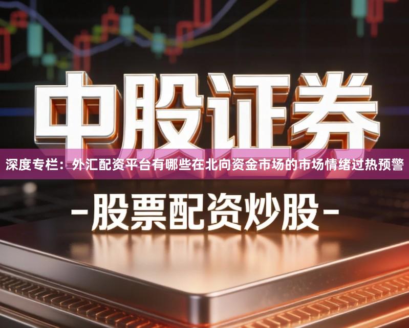 深度专栏：外汇配资平台有哪些在北向资金市场的市场情绪过热预警