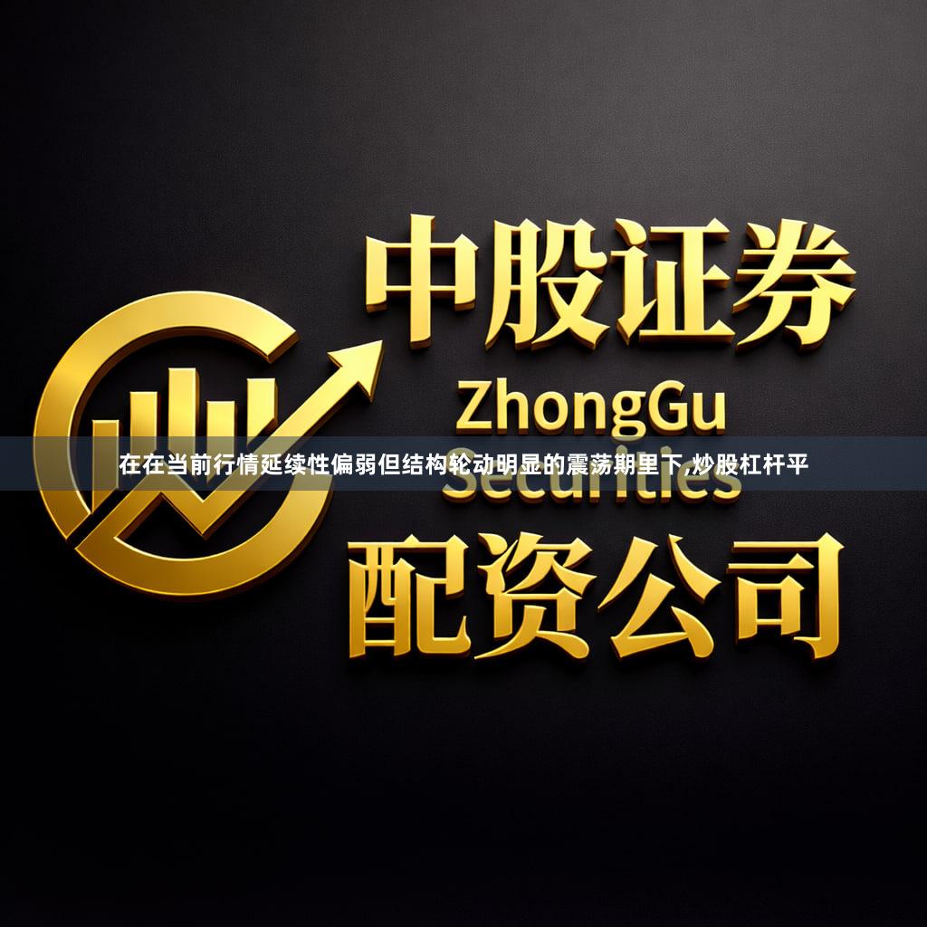 在在当前行情延续性偏弱但结构轮动明显的震荡期里下,炒股杠杆平