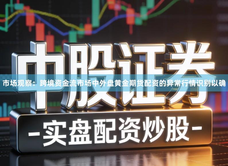 市场观察：跨境资金流市场中外盘黄金期货配资的异常行情识别以确