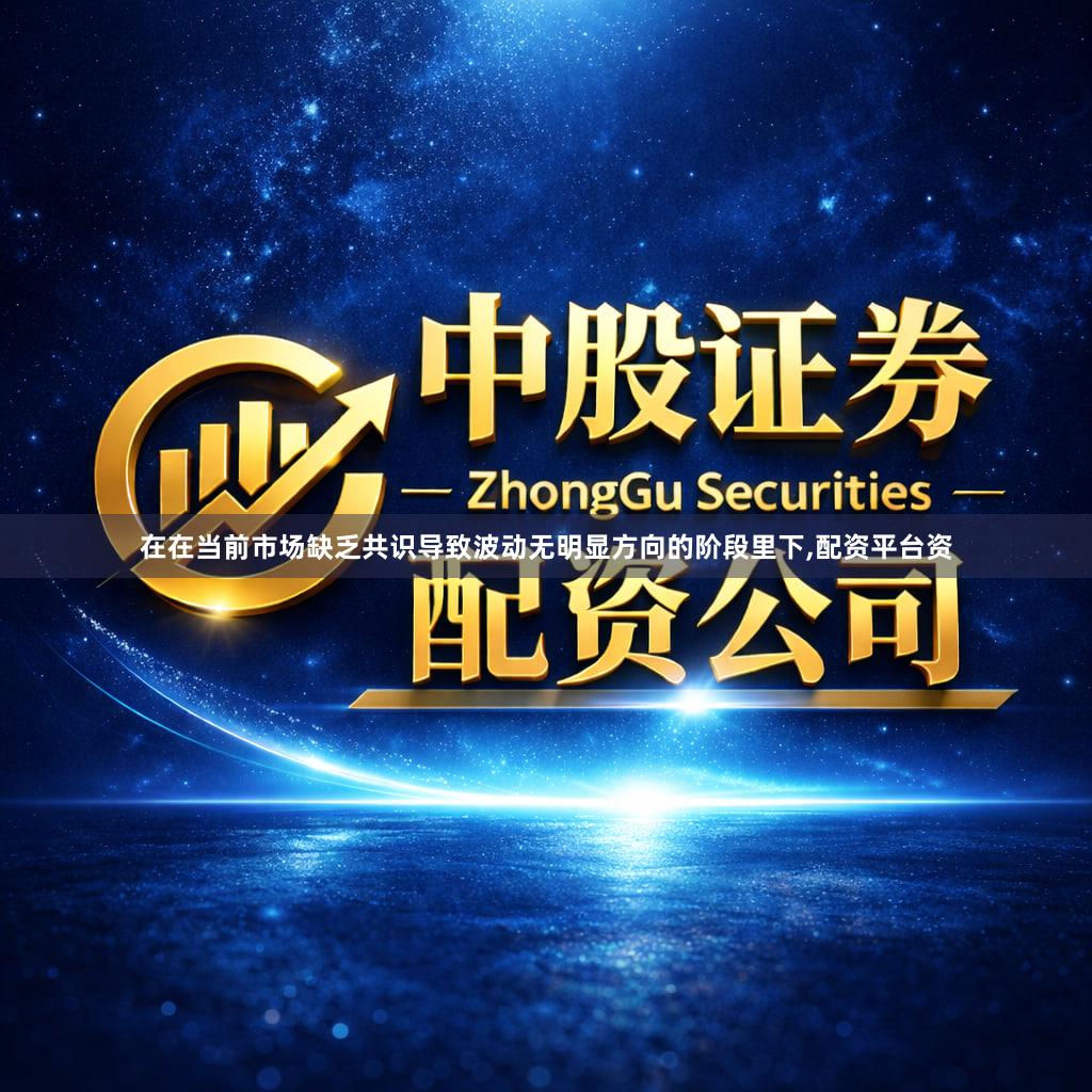 在在当前市场缺乏共识导致波动无明显方向的阶段里下,配资平台资