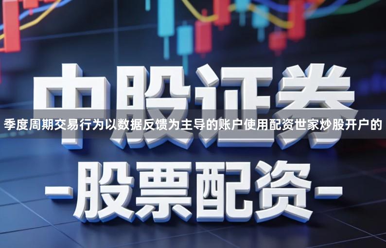 季度周期交易行为以数据反馈为主导的账户使用配资世家炒股开户的