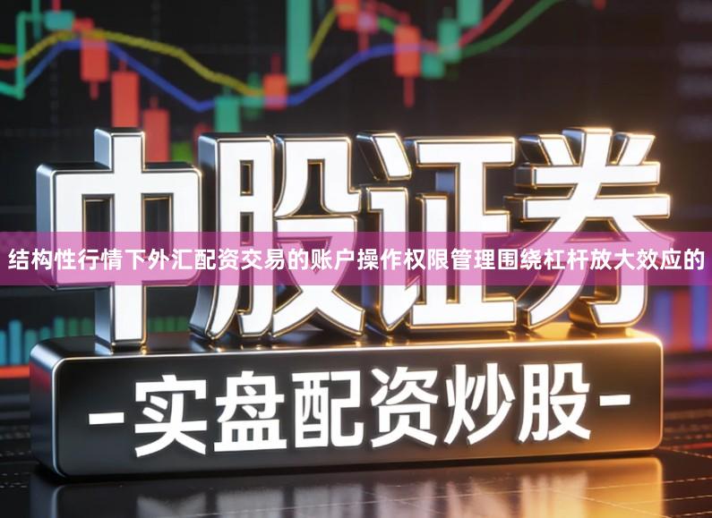 结构性行情下外汇配资交易的账户操作权限管理围绕杠杆放大效应的