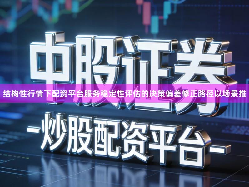 结构性行情下配资平台服务稳定性评估的决策偏差修正路径以场景推