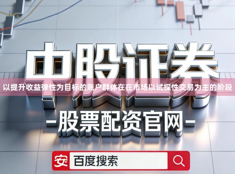 以提升收益弹性为目标的账户群体在在市场以试探性交易为主的阶段