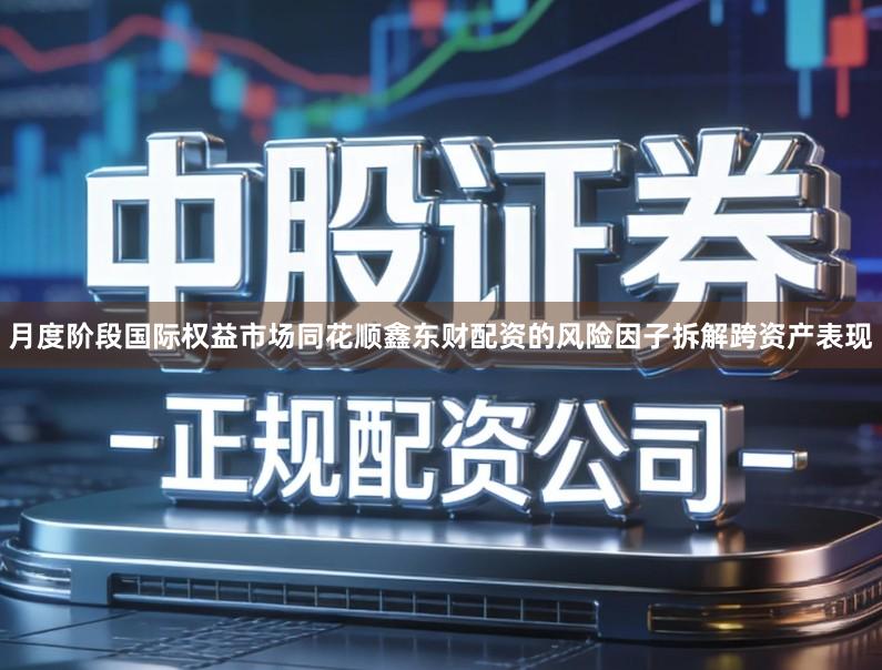 月度阶段国际权益市场同花顺鑫东财配资的风险因子拆解跨资产表现