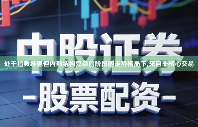 处于指数维稳但内部结构复杂的阶段的走势格局下,来自非核心交易