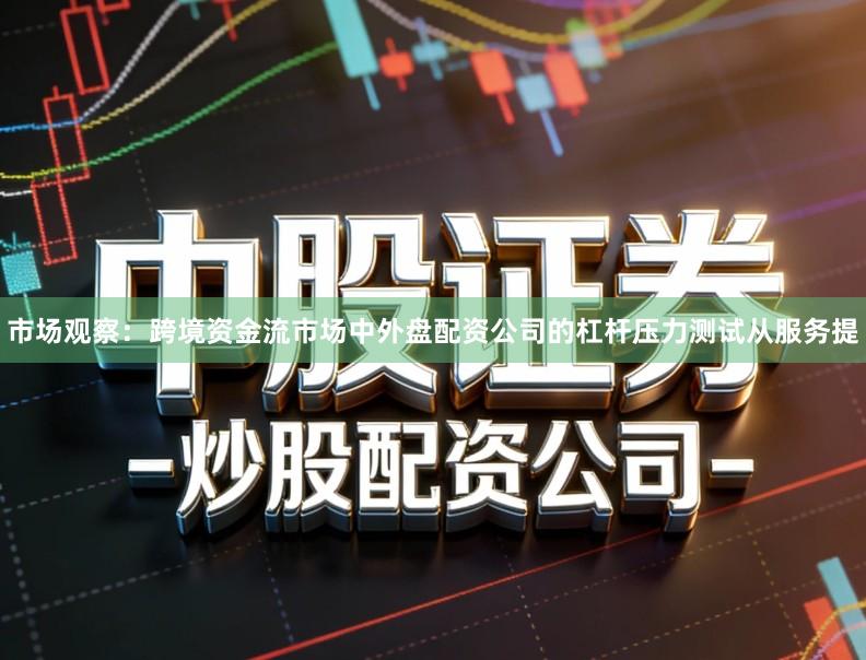 市场观察：跨境资金流市场中外盘配资公司的杠杆压力测试从服务提