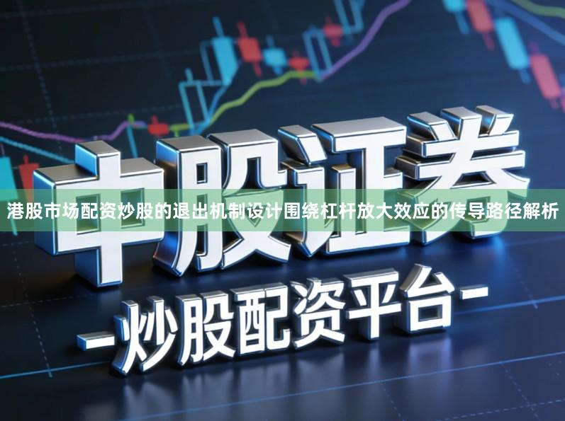 港股市场配资炒股的退出机制设计围绕杠杆放大效应的传导路径解析