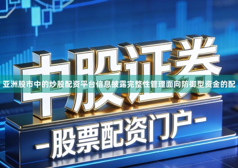 亚洲股市中的炒股配资平台信息披露完整性管理面向防御型资金的配