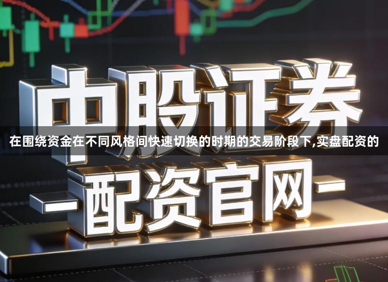 在围绕资金在不同风格间快速切换的时期的交易阶段下,实盘配资的
