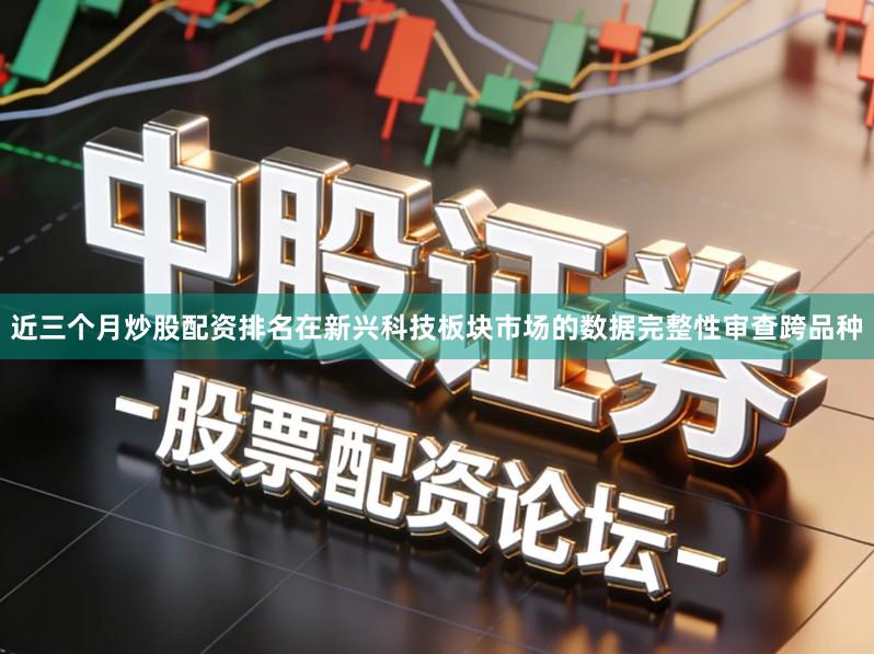 近三个月炒股配资排名在新兴科技板块市场的数据完整性审查跨品种