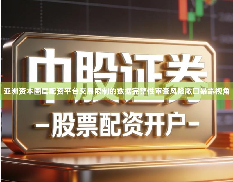 亚洲资本圈层配资平台交易限制的数据完整性审查风险敞口暴露视角