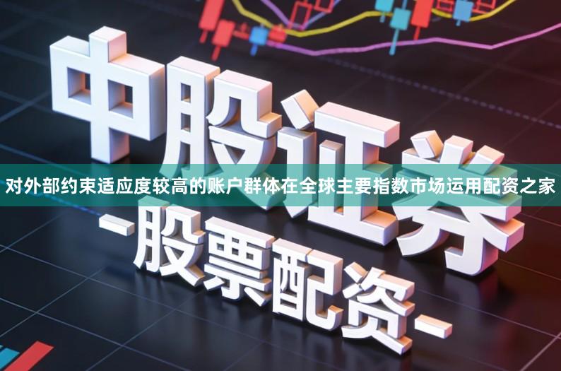 对外部约束适应度较高的账户群体在全球主要指数市场运用配资之家