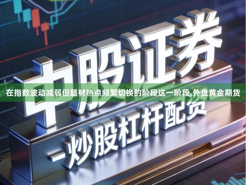 在指数波动减弱但题材热点频繁切换的阶段这一阶段,外盘黄金期货