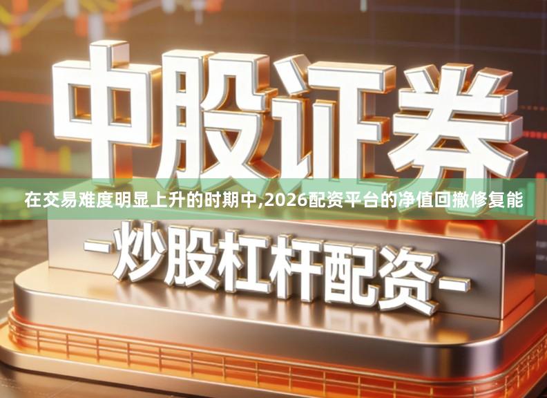 在交易难度明显上升的时期中,2026配资平台的净值回撤修复能