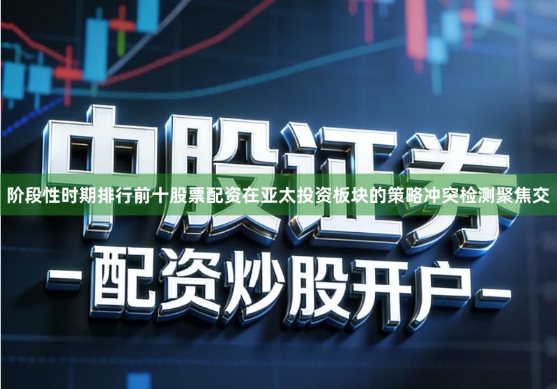 阶段性时期排行前十股票配资在亚太投资板块的策略冲突检测聚焦交