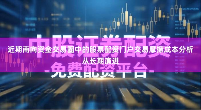 近期南向资金交易圈中的股票配资门户交易摩擦成本分析从长期演进