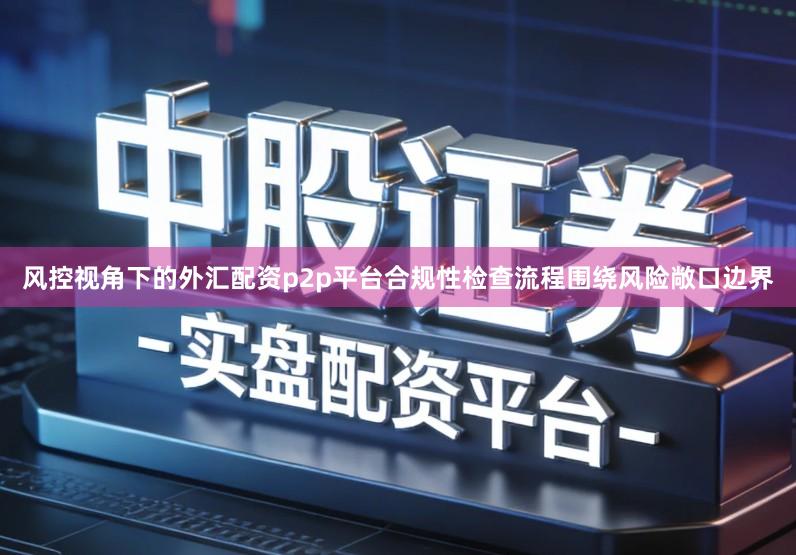 风控视角下的外汇配资p2p平台合规性检查流程围绕风险敞口边界