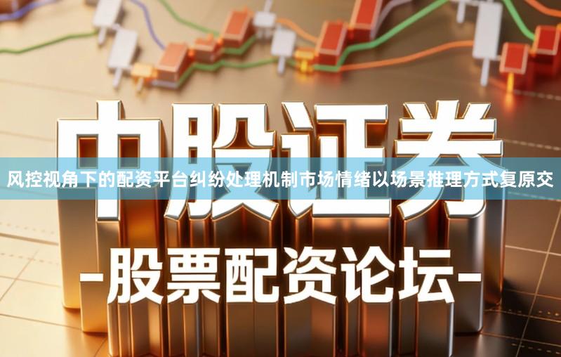 风控视角下的配资平台纠纷处理机制市场情绪以场景推理方式复原交