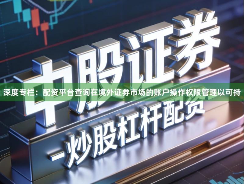 深度专栏：配资平台查询在境外证券市场的账户操作权限管理以可持