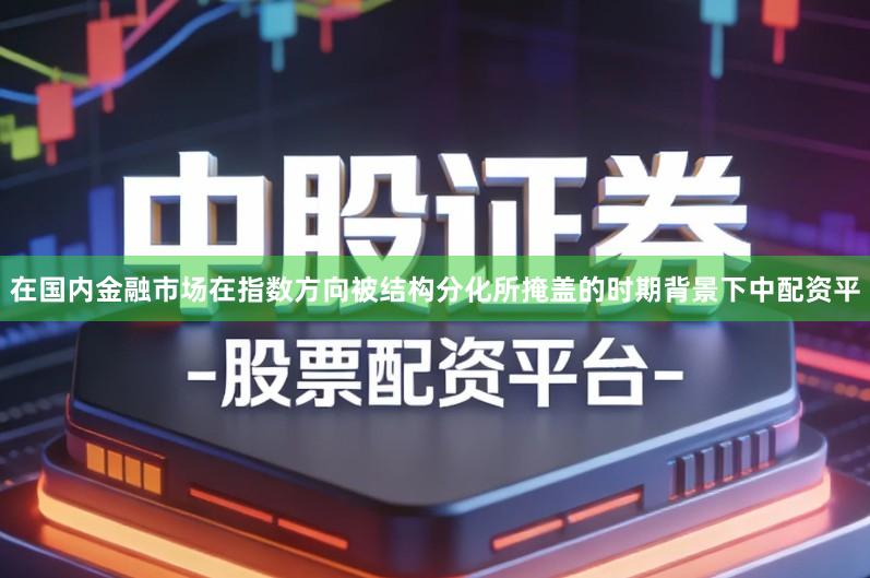 在国内金融市场在指数方向被结构分化所掩盖的时期背景下中配资平