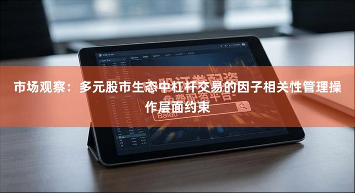 市场观察:多元股市生态中杠杆交易的因子相关性管理操作层面约束