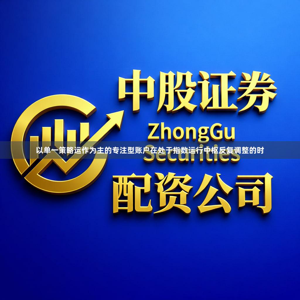 以单一策略运作为主的专注型账户在处于指数运行中枢反复调整的时