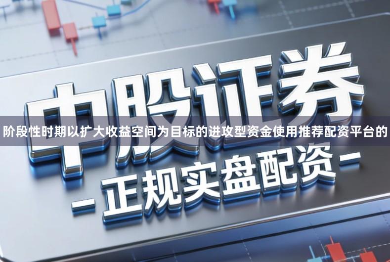 阶段性时期以扩大收益空间为目标的进攻型资金使用推荐配资平台的