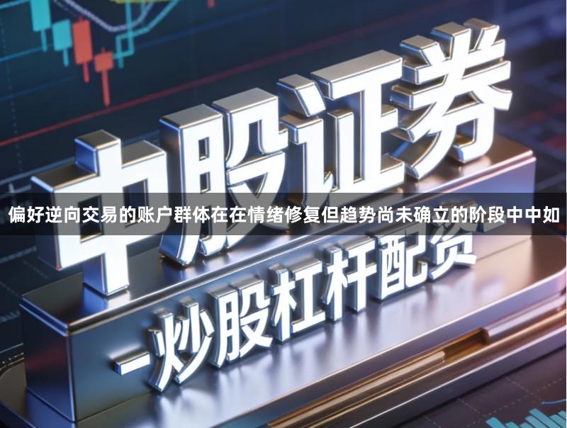 偏好逆向交易的账户群体在在情绪修复但趋势尚未确立的阶段中中如