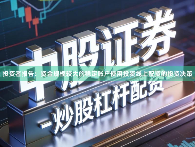 投资者报告：资金规模较大的稳定账户使用投资线上配资的投资决策