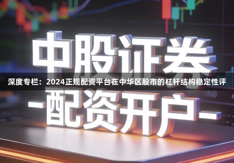 深度专栏:2024正规配资平台在中华区股市的杠杆结构稳定性评