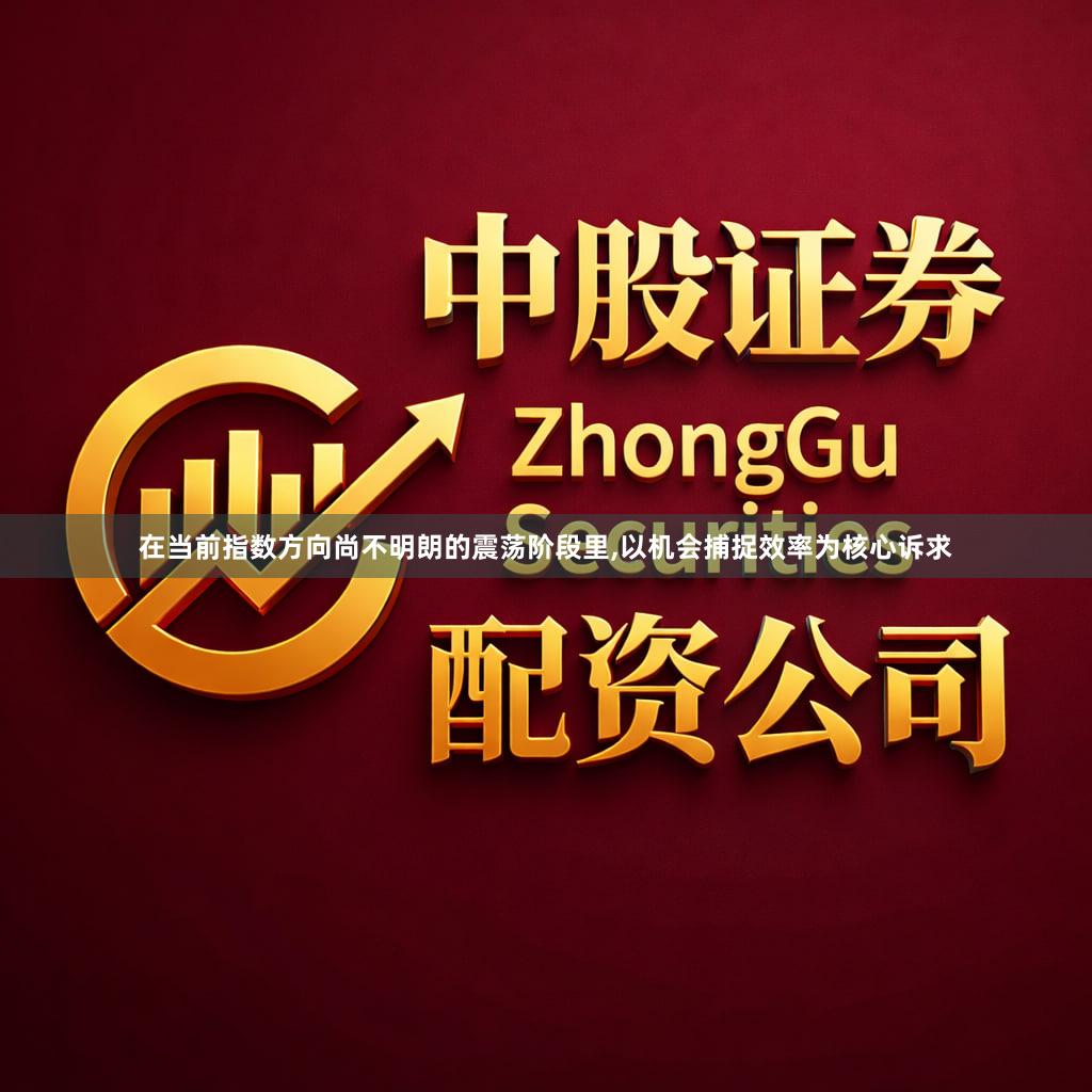 在当前指数方向尚不明朗的震荡阶段里,以机会捕捉效率为核心诉求