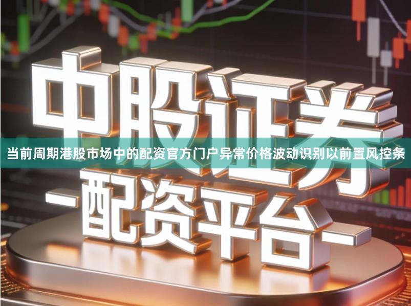 当前周期港股市场中的配资官方门户异常价格波动识别以前置风控条