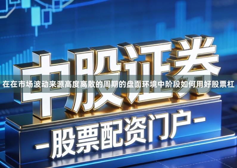 在在市场波动来源高度离散的周期的盘面环境中阶段如何用好股票杠