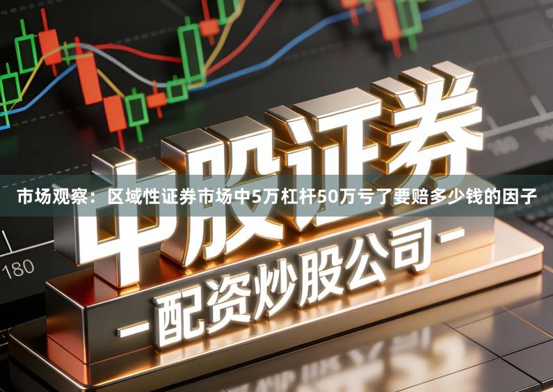 市场观察：区域性证券市场中5万杠杆50万亏了要赔多少钱的因子