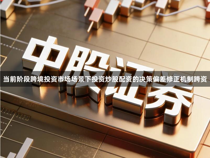 当前阶段跨境投资市场场景下投资炒股配资的决策偏差修正机制跨资