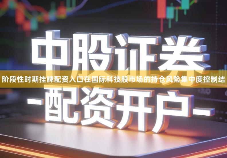 阶段性时期挂牌配资入口在国际科技股市场的持仓风险集中度控制结