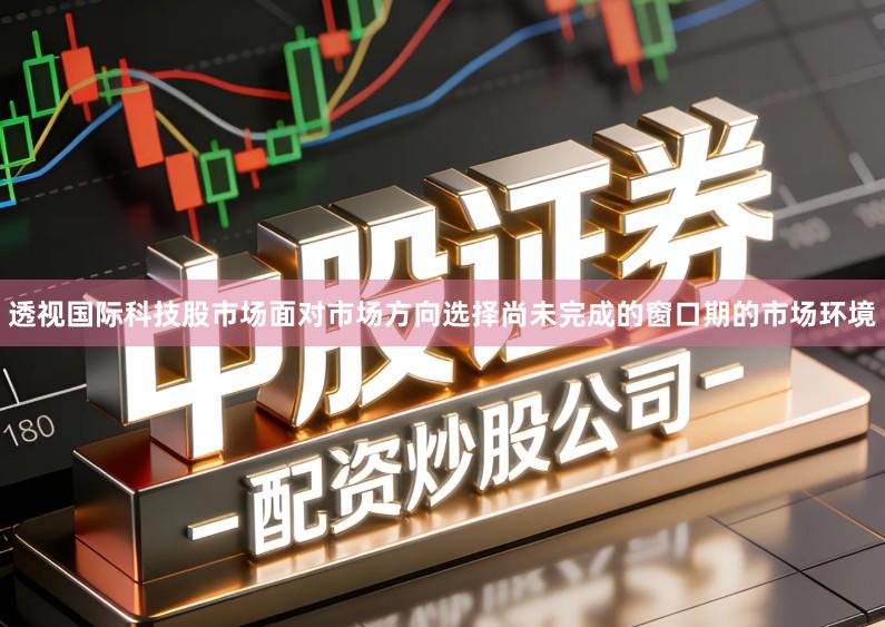 透视国际科技股市场面对市场方向选择尚未完成的窗口期的市场环境