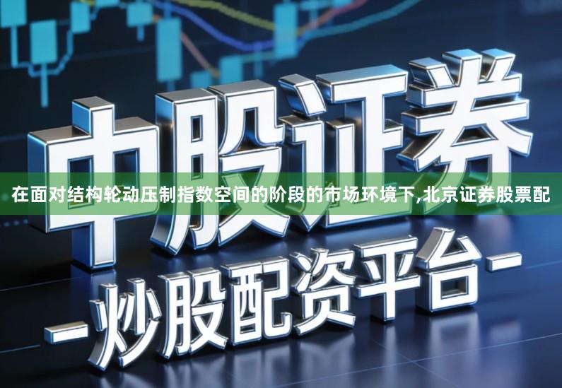在面对结构轮动压制指数空间的阶段的市场环境下,北京证券股票配