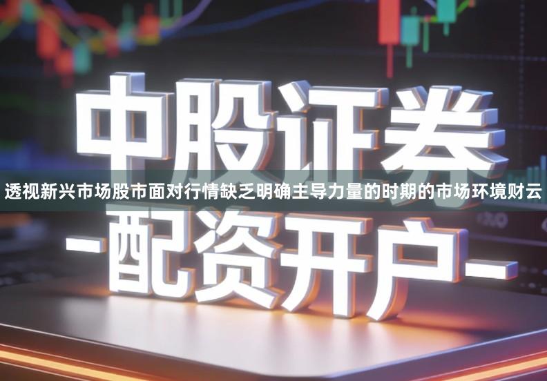 透视新兴市场股市面对行情缺乏明确主导力量的时期的市场环境财云