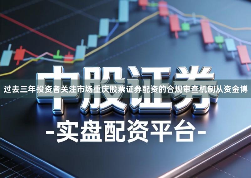 过去三年投资者关注市场重庆股票证券配资的合规审查机制从资金博