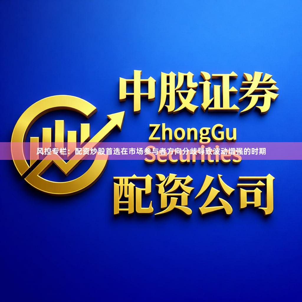 风控专栏：配资炒股首选在市场参与者方向分歧导致波动增强的时期