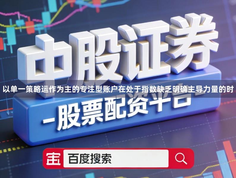 以单一策略运作为主的专注型账户在处于指数缺乏明确主导力量的时