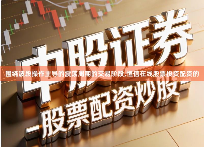 围绕波段操作主导的震荡周期的交易阶段,恒信在线股票投资配资的