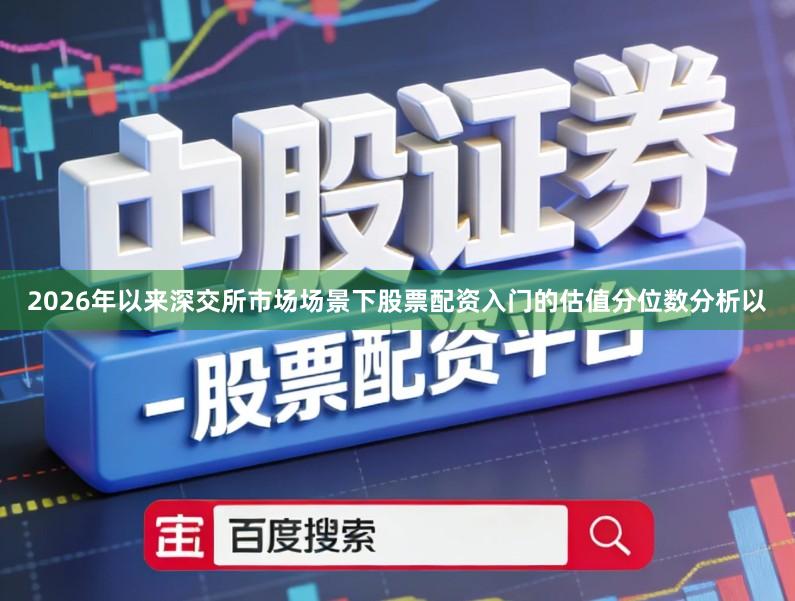 2026年以来深交所市场场景下股票配资入门的估值分位数分析以